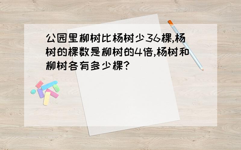 公园里柳树比杨树少36棵,杨树的棵数是柳树的4倍,杨树和柳树各有多少棵?