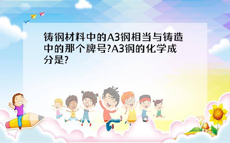 铸钢材料中的A3钢相当与铸造中的那个牌号?A3钢的化学成分是?