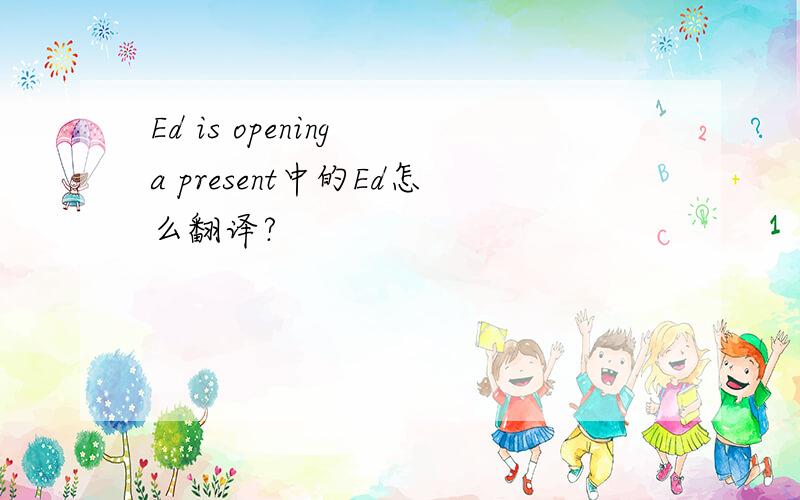 Ed is opening a present中的Ed怎么翻译?