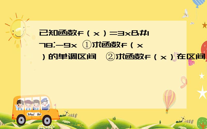 已知函数f（x）=3x²-9x ①求函数f（x）的单调区间,②求函数f（x）在区间【-3,3】上最大值与最小值