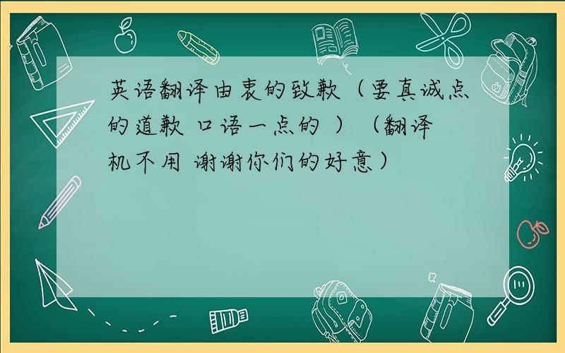 英语翻译由衷的致歉（要真诚点的道歉 口语一点的 ）（翻译机不用 谢谢你们的好意）