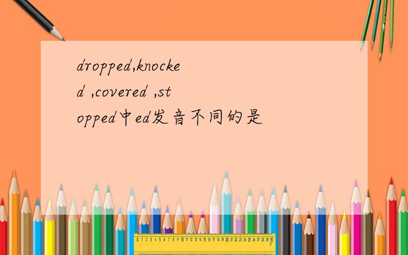 dropped,knocked ,covered ,stopped中ed发音不同的是