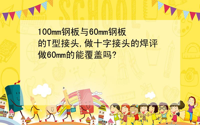 100mm钢板与60mm钢板的T型接头,做十字接头的焊评做60mm的能覆盖吗?