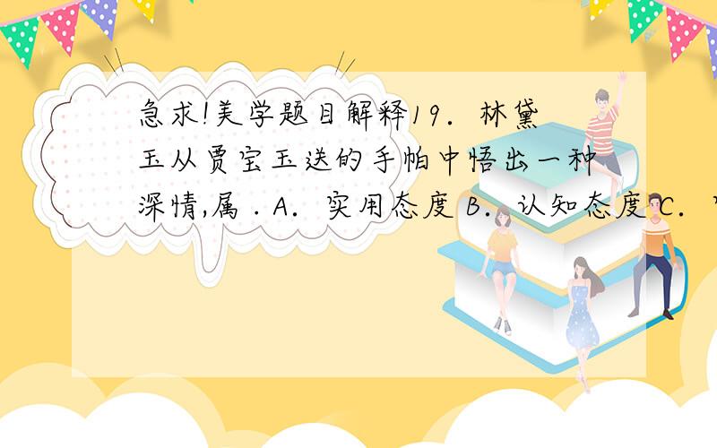 急求!美学题目解释19．林黛玉从贾宝玉送的手帕中悟出一种深情,属 . A．实用态度 B．认知态度 C．审美态度 D．欣赏