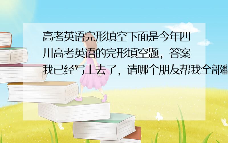 高考英语完形填空下面是今年四川高考英语的完形填空题，答案我已经写上去了，请哪个朋友帮我全部翻译一下，谢谢了。Recent