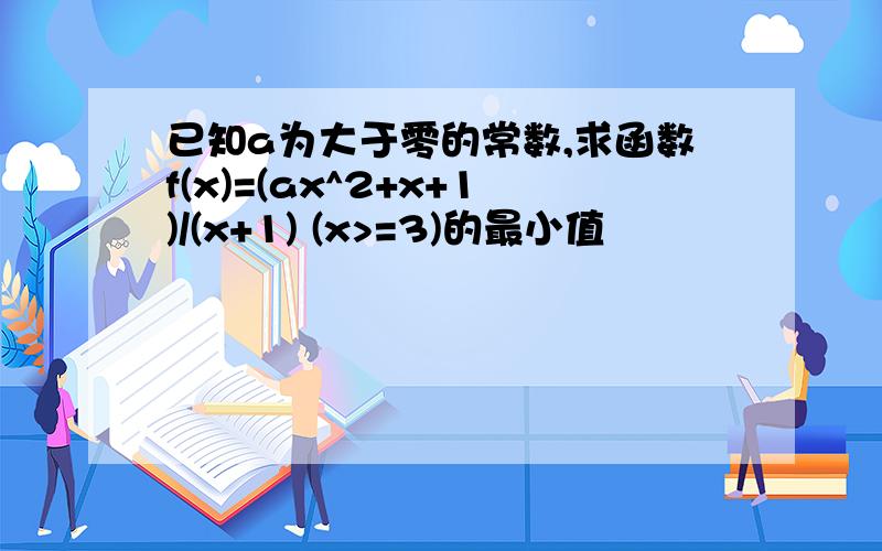 已知a为大于零的常数,求函数f(x)=(ax^2+x+1)/(x+1) (x>=3)的最小值