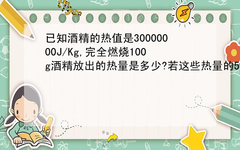 已知酒精的热值是30000000J/Kg,完全燃烧100g酒精放出的热量是多少?若这些热量的58%被水吸收,水的内能增加