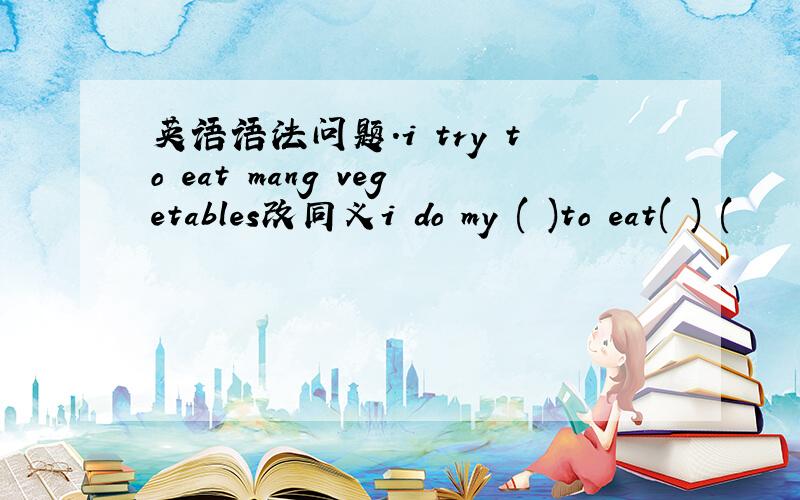 英语语法问题.i try to eat mang vegetables改同义i do my ( )to eat( ) (