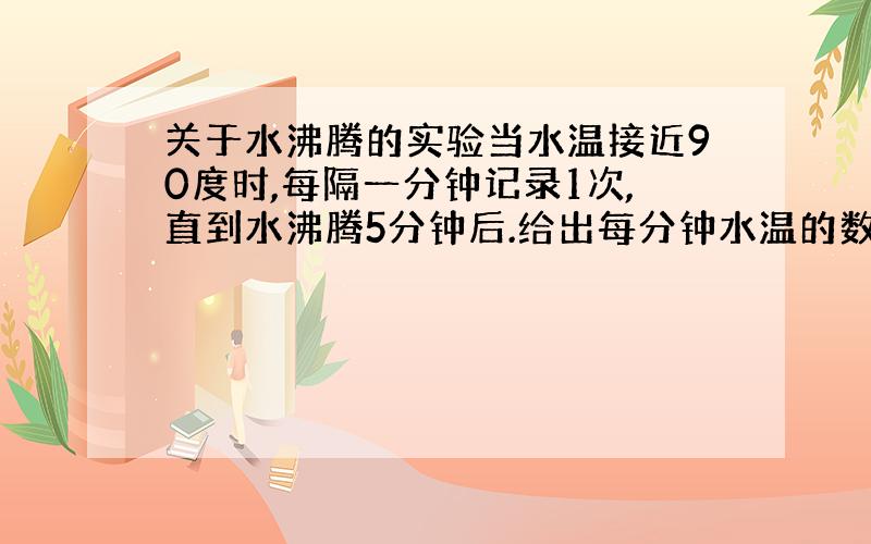 关于水沸腾的实验当水温接近90度时,每隔一分钟记录1次,直到水沸腾5分钟后.给出每分钟水温的数据.给出数据精确且时间快的