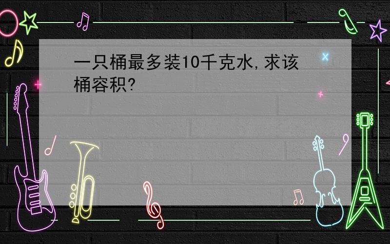 一只桶最多装10千克水,求该桶容积?