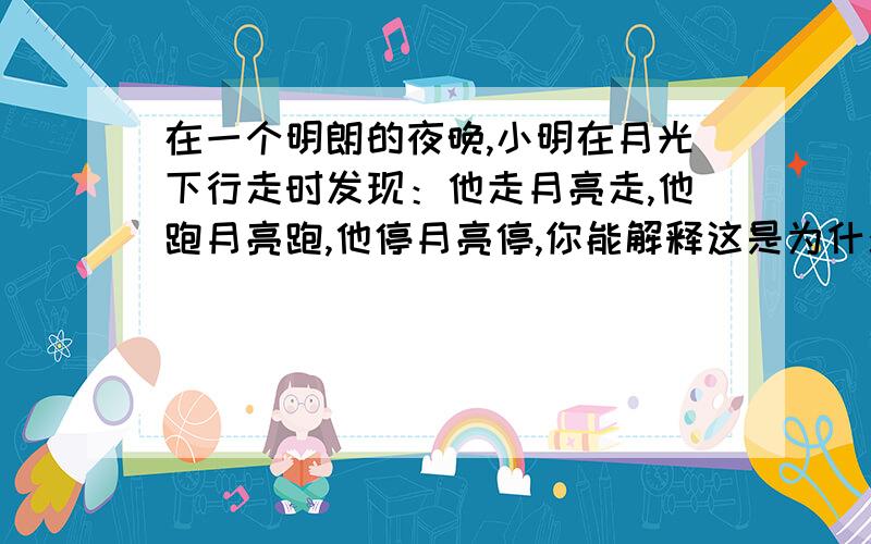 在一个明朗的夜晚,小明在月光下行走时发现：他走月亮走,他跑月亮跑,他停月亮停,你能解释这是为什么吗