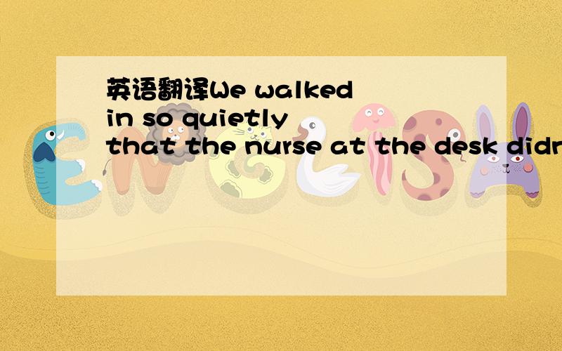 英语翻译We walked in so quietly that the nurse at the desk didn'