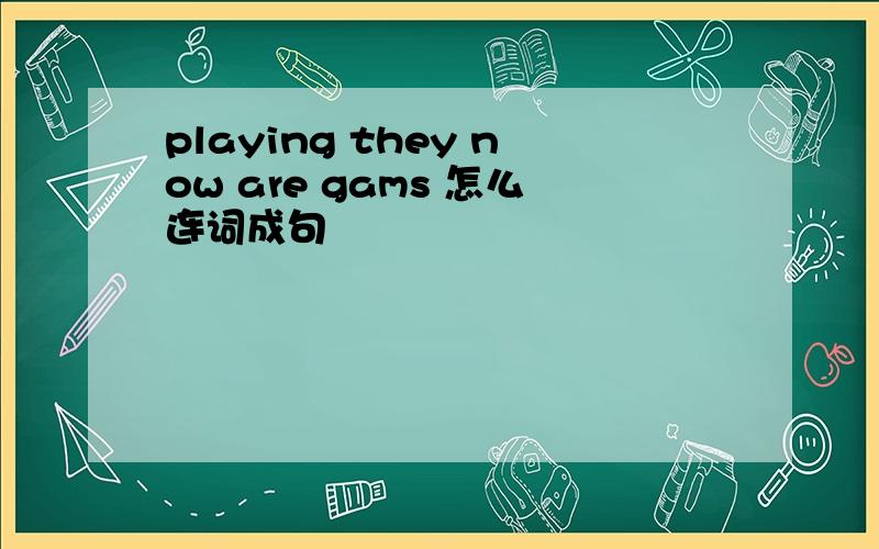 playing they now are gams 怎么连词成句