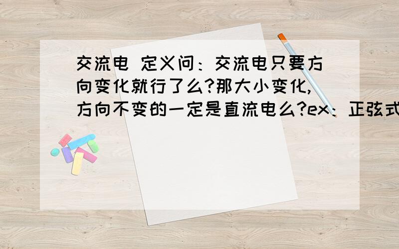 交流电 定义问：交流电只要方向变化就行了么?那大小变化,方向不变的一定是直流电么?ex：正弦式交流电的一部分（就是v－t