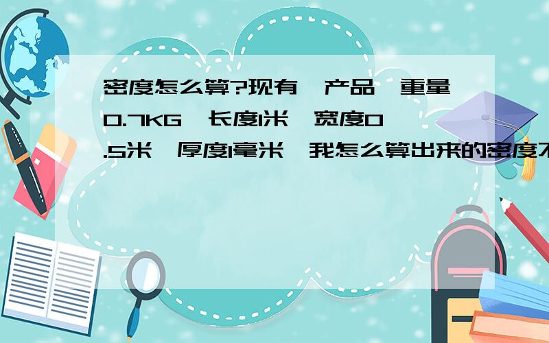 密度怎么算?现有一产品,重量0.7KG,长度1米,宽度0.5米,厚度1毫米,我怎么算出来的密度不对呢?是不是单位换算有问