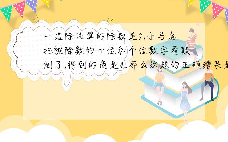 一道除法算的除数是9,小马虎把被除数的十位和个位数字看颠倒了,得到的商是4.那么这题的正确结果是几?