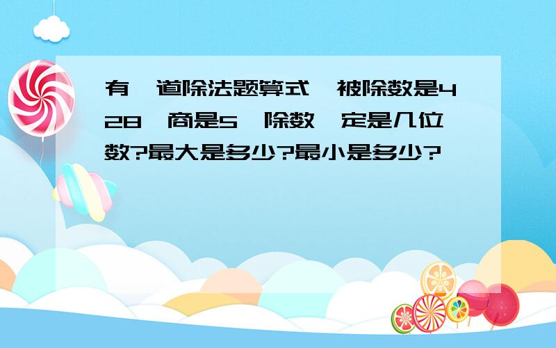 有一道除法题算式,被除数是428,商是5,除数一定是几位数?最大是多少?最小是多少?