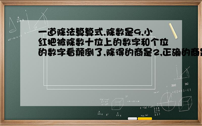 一道除法算算式,除数是9,小红把被除数十位上的数字和个位的数字看颠倒了,除得的商是2,正确的商是几?