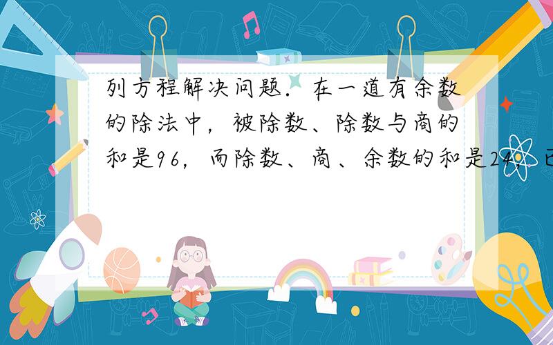 列方程解决问题．在一道有余数的除法中，被除数、除数与商的和是96，而除数、商、余数的和是24，已知商是9，求被除数．