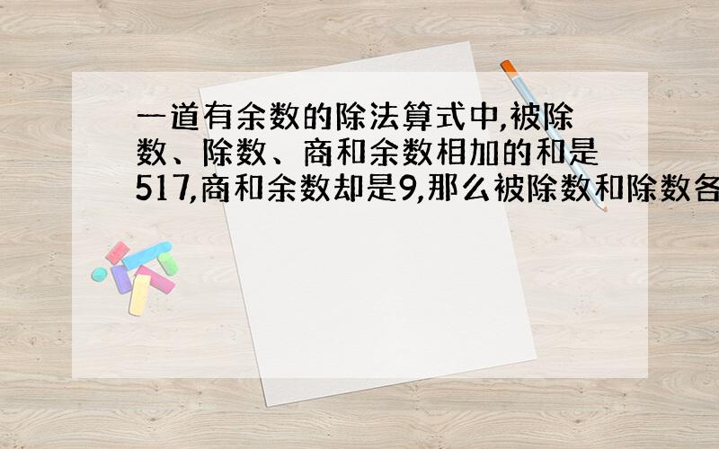 一道有余数的除法算式中,被除数、除数、商和余数相加的和是517,商和余数却是9,那么被除数和除数各是多少?