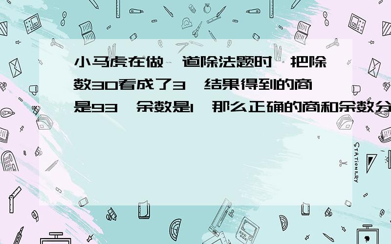 小马虎在做一道除法题时,把除数30看成了3,结果得到的商是93,余数是1,那么正确的商和余数分别是多少?