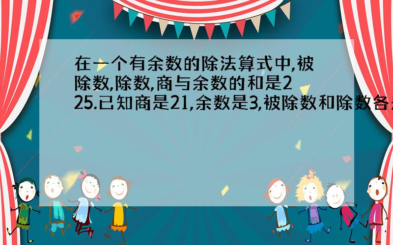 在一个有余数的除法算式中,被除数,除数,商与余数的和是225.已知商是21,余数是3,被除数和除数各是多