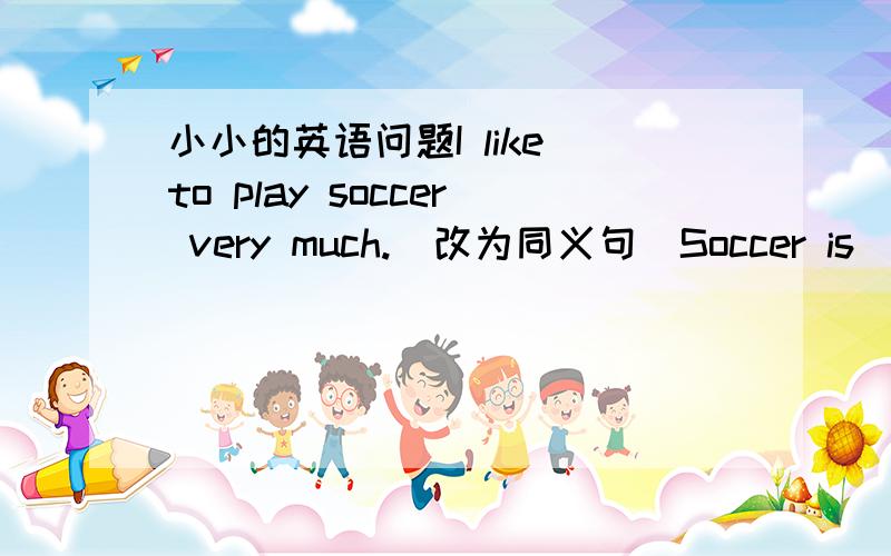 小小的英语问题I like to play soccer very much.（改为同义句）Soccer is ____