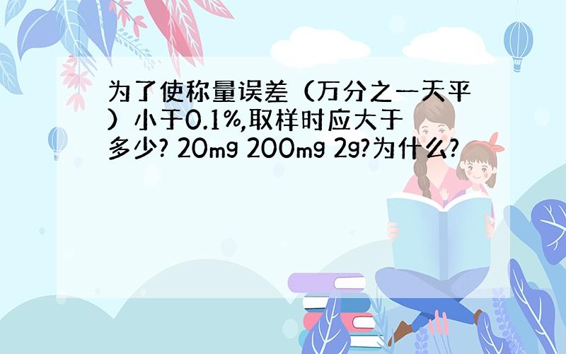 为了使称量误差（万分之一天平）小于0.1%,取样时应大于多少? 20mg 200mg 2g?为什么?