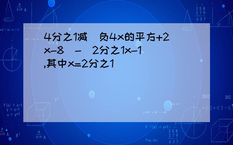 4分之1减（负4x的平方+2x-8）-(2分之1x-1),其中x=2分之1