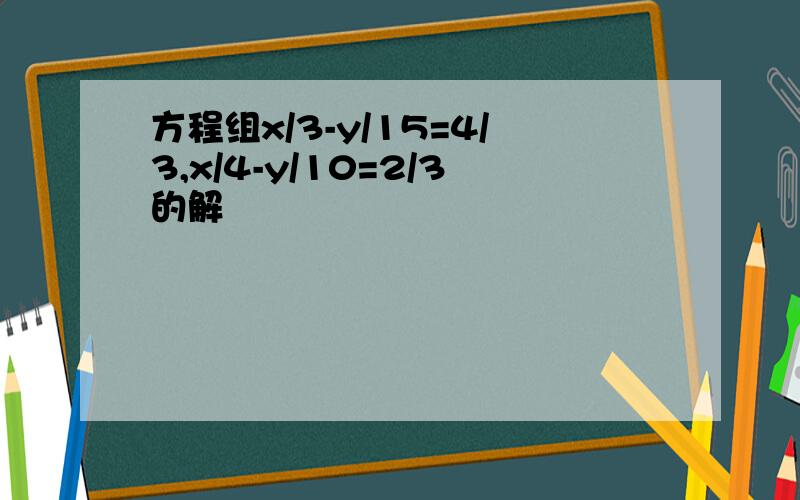 方程组x/3-y/15=4/3,x/4-y/10=2/3的解