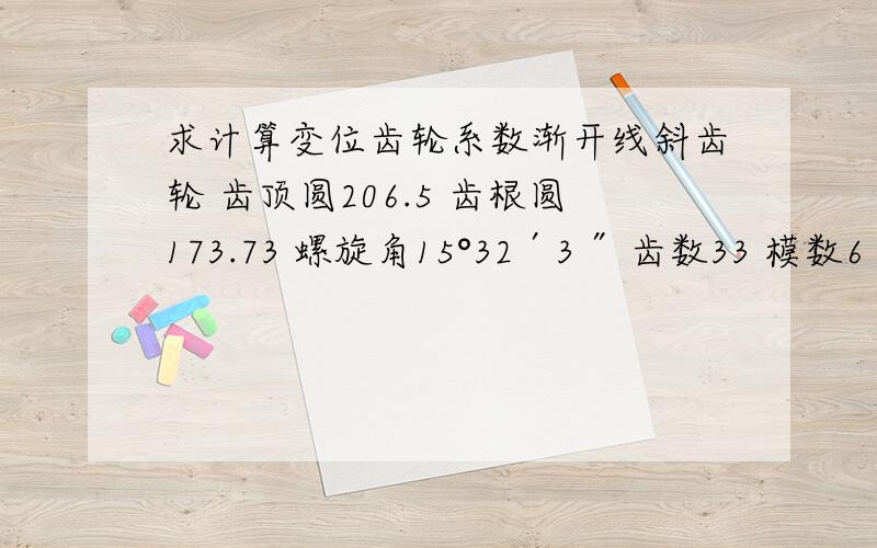 求计算变位齿轮系数渐开线斜齿轮 齿顶圆206.5 齿根圆173.73 螺旋角15°32′3″ 齿数33 模数6 只有这一