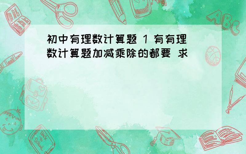 初中有理数计算题 1 有有理数计算题加减乘除的都要 求