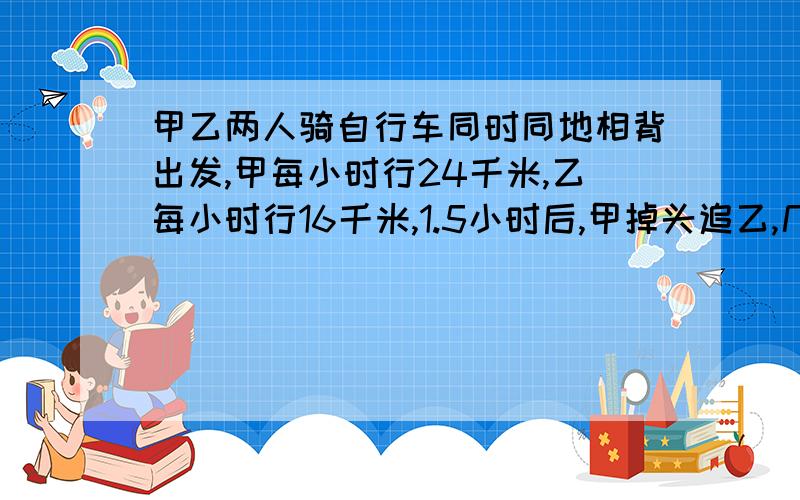 甲乙两人骑自行车同时同地相背出发,甲每小时行24千米,乙每小时行16千米,1.5小时后,甲掉头追乙,几小时