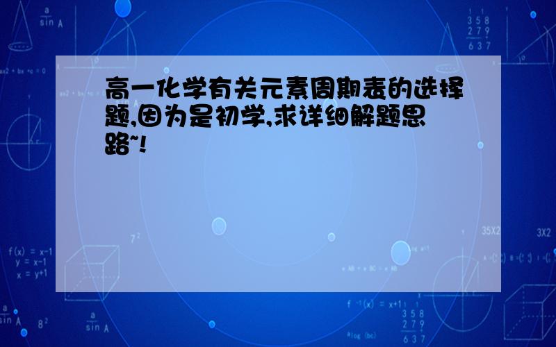 高一化学有关元素周期表的选择题,因为是初学,求详细解题思路~!