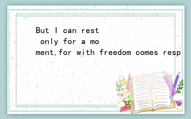 But I can rest only for a moment,for with freedom comes resp