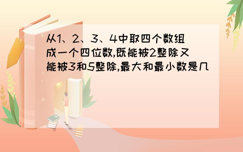 从1、2、3、4中取四个数组成一个四位数,既能被2整除又能被3和5整除,最大和最小数是几