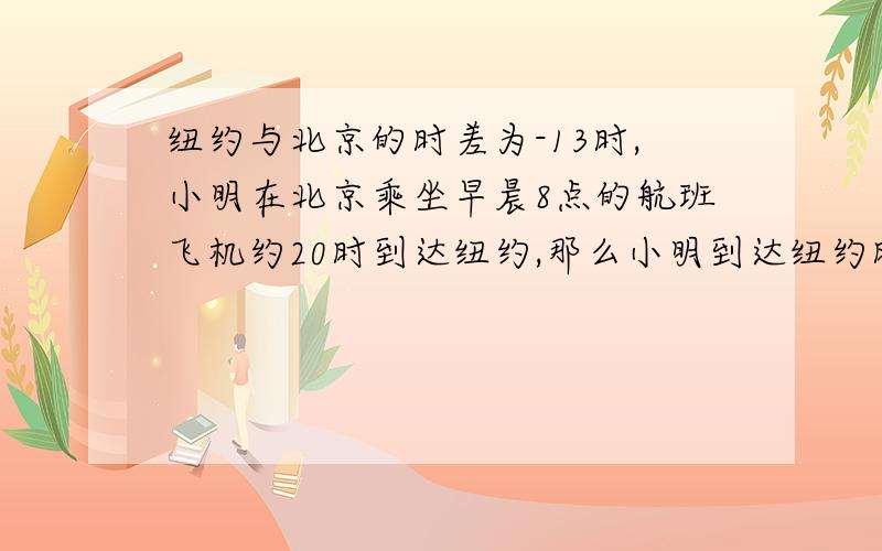 纽约与北京的时差为-13时,小明在北京乘坐早晨8点的航班飞机约20时到达纽约,那么小明到达纽约时间是几点?