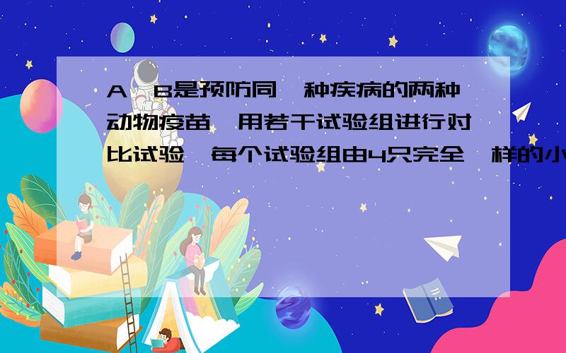 A、B是预防同一种疾病的两种动物疫苗,用若干试验组进行对比试验,每个试验组由4只完全一样的小白鼠组成,其中2只注射A,另