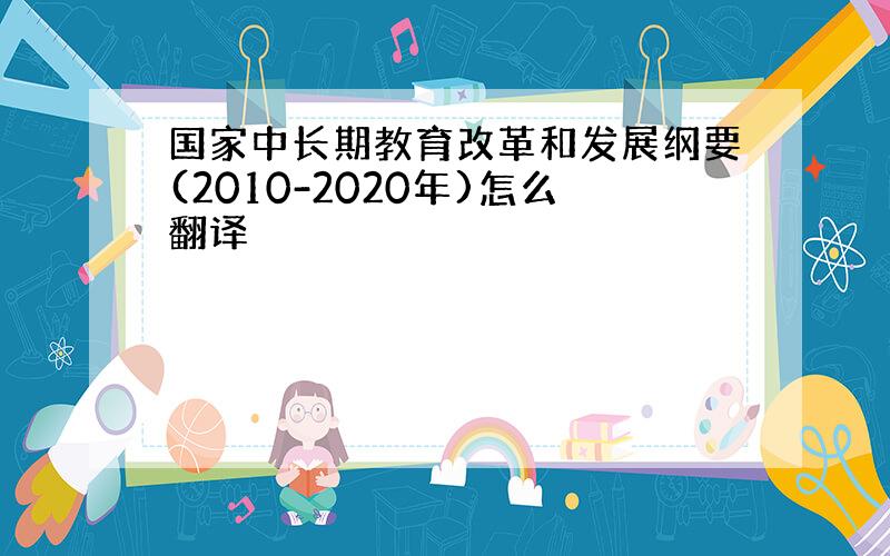 国家中长期教育改革和发展纲要(2010-2020年)怎么翻译