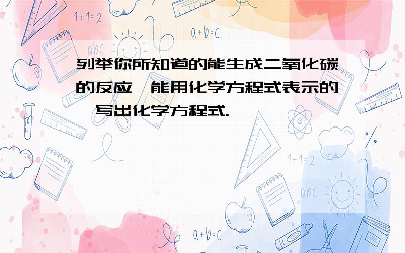 列举你所知道的能生成二氧化碳的反应,能用化学方程式表示的,写出化学方程式.