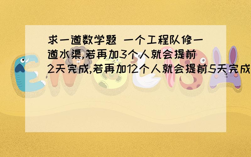 求一道数学题 一个工程队修一道水渠,若再加3个人就会提前2天完成,若再加12个人就会提前5天完成,问原计划多少个人修水渠