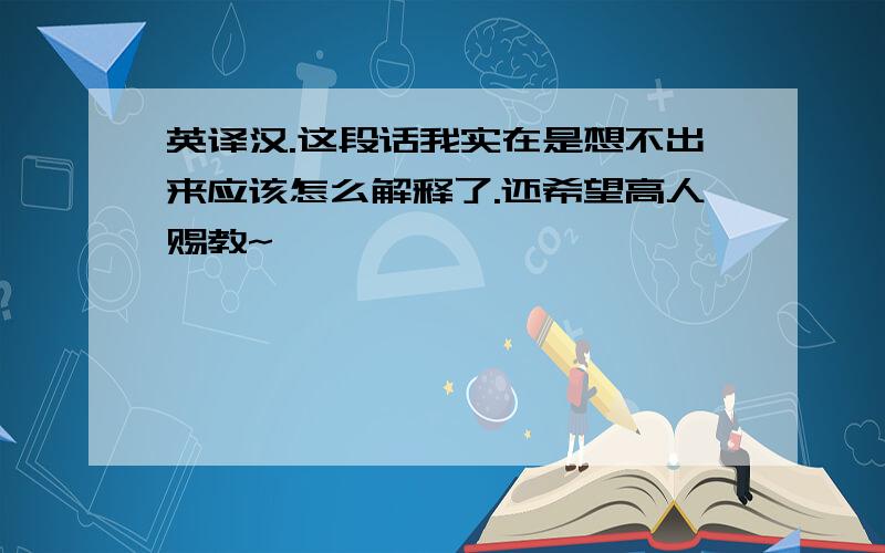 英译汉.这段话我实在是想不出来应该怎么解释了.还希望高人赐教~