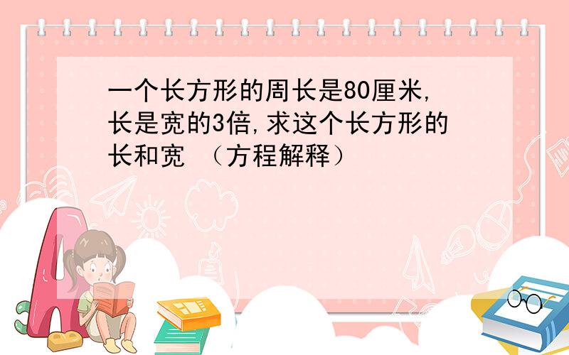 一个长方形的周长是80厘米,长是宽的3倍,求这个长方形的长和宽 （方程解释）