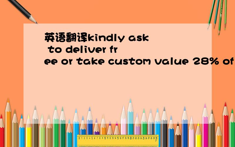 英语翻译kindly ask to deliver free or take custom value 28% of a