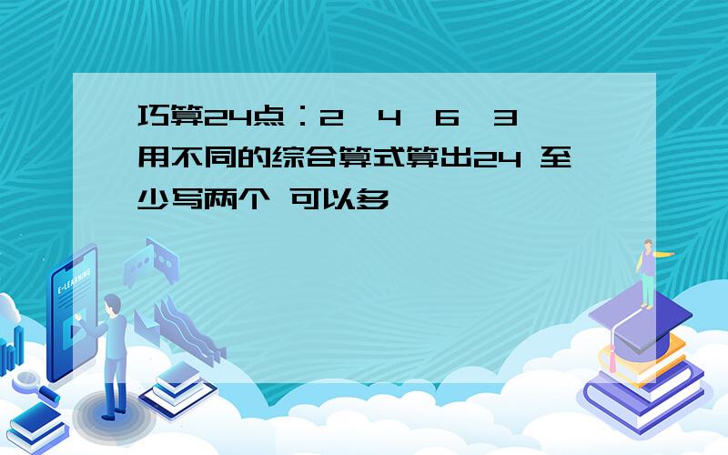 巧算24点：2、4、6、3 用不同的综合算式算出24 至少写两个 可以多