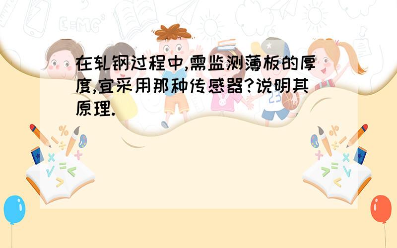 在轧钢过程中,需监测薄板的厚度,宜采用那种传感器?说明其原理.