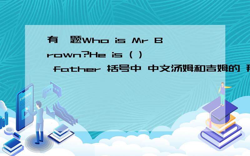 有一题Who is Mr Brown?He is ( ) father 括号中 中文汤姆和吉姆的 那个s 是都加,还是一