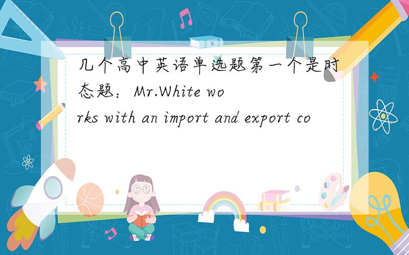 几个高中英语单选题第一个是时态题：Mr.White works with an import and export co