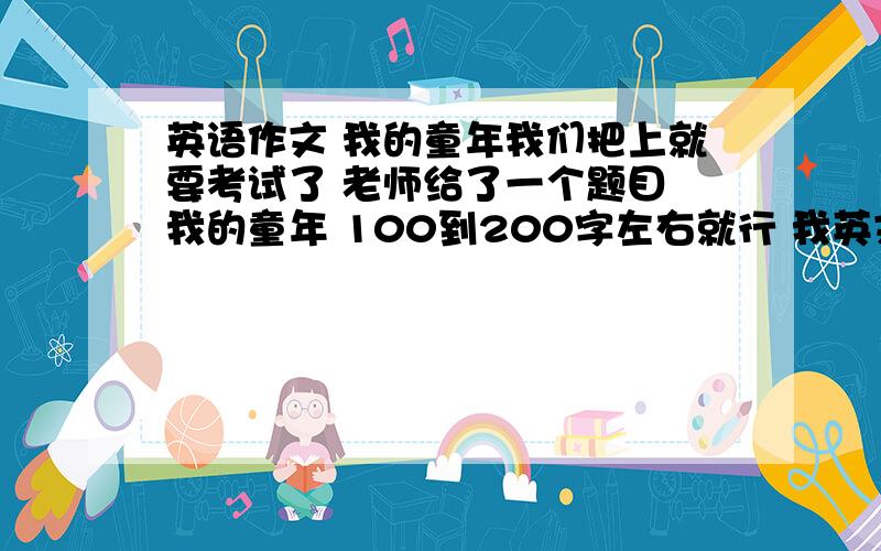 英语作文 我的童年我们把上就要考试了 老师给了一个题目 我的童年 100到200字左右就行 我英文很不好 基本上就是零基