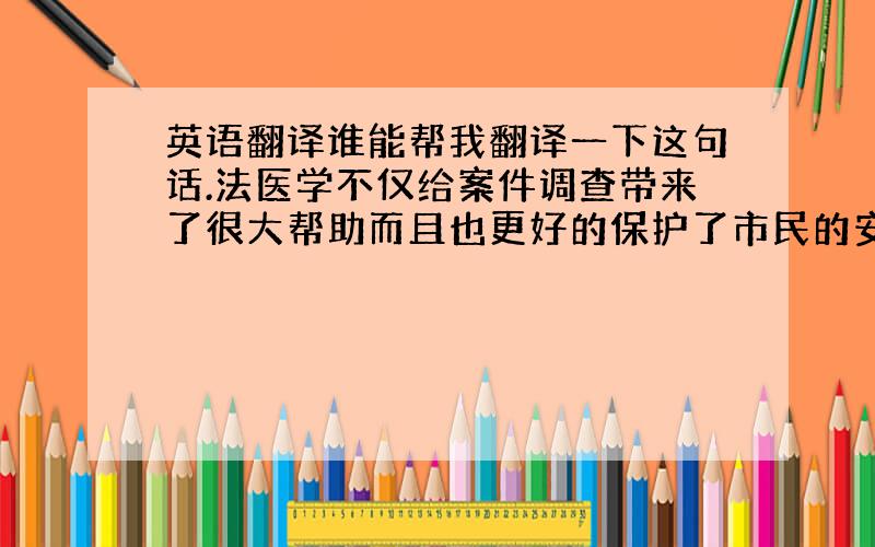 英语翻译谁能帮我翻译一下这句话.法医学不仅给案件调查带来了很大帮助而且也更好的保护了市民的安全